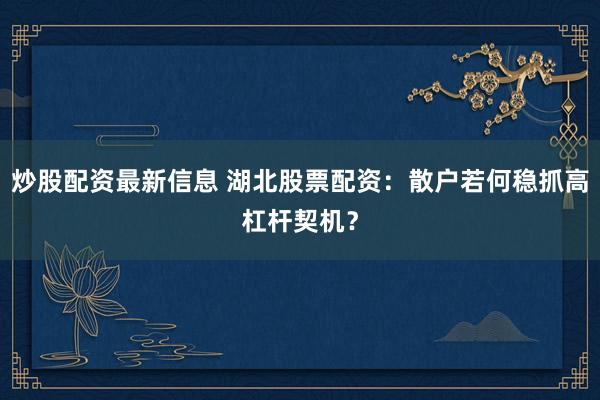 炒股配资最新信息 湖北股票配资：散户若何稳抓高杠杆契机？