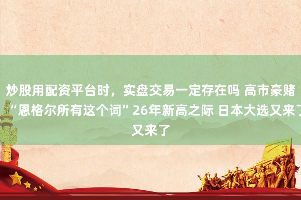 炒股用配资平台时，实盘交易一定存在吗 高市豪赌！“恩格尔所有这个词”26年新高之际 日本大选又来了