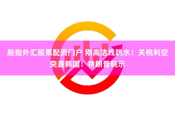 股指外汇股票配资门户 刚高洁线跳水!关税利空突袭韩国!特朗普晓示