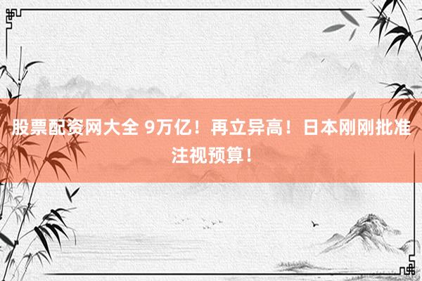 股票配资网大全 9万亿！再立异高！日本刚刚批准注视预算！