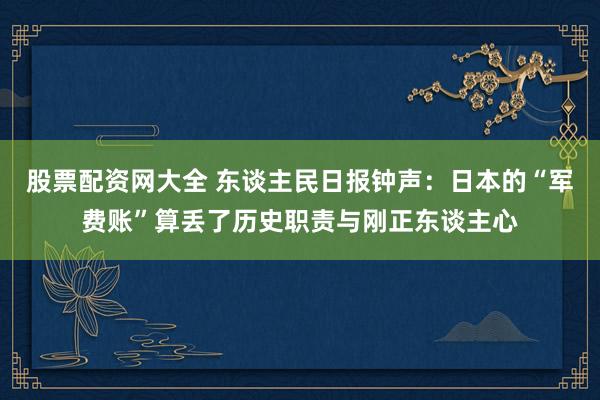 股票配资网大全 东谈主民日报钟声：日本的“军费账”算丢了历史职责与刚正东谈主心