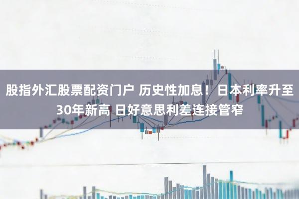股指外汇股票配资门户 历史性加息！日本利率升至30年新高 日好意思利差连接管窄