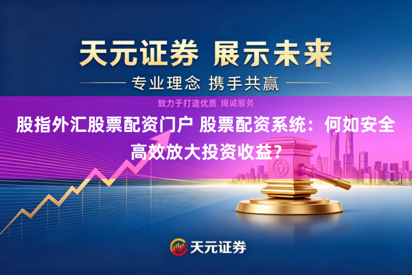 股指外汇股票配资门户 股票配资系统：何如安全高效放大投资收益？