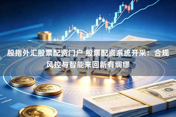 股指外汇股票配资门户 股票配资系统开采：合规风控与智能来回新有绸缪