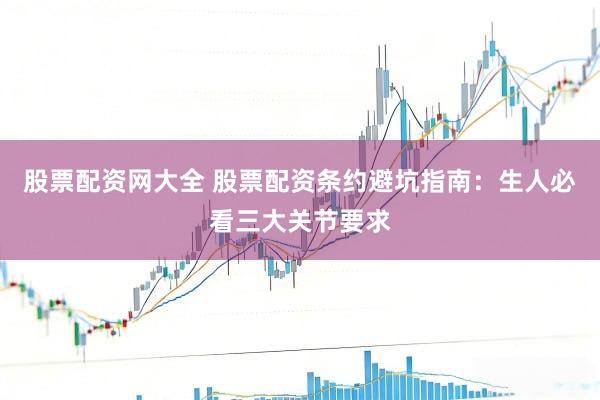 股票配资网大全 股票配资条约避坑指南：生人必看三大关节要求