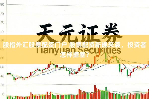 股指外汇股票配资门户 股票配资新规来袭，投资者怎样搪塞？
