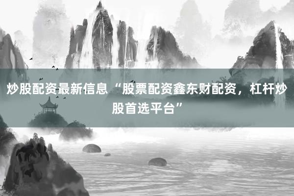 炒股配资最新信息 “股票配资鑫东财配资，杠杆炒股首选平台”