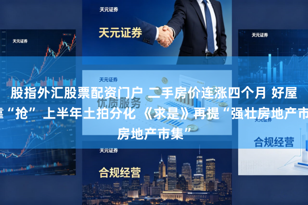 股指外汇股票配资门户 二手房价连涨四个月 好屋子靠“抢” 上半年土拍分化 《求是》再提“强壮房地产市集”