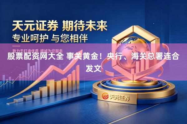 股票配资网大全 事关黄金！央行、海关总署连合发文