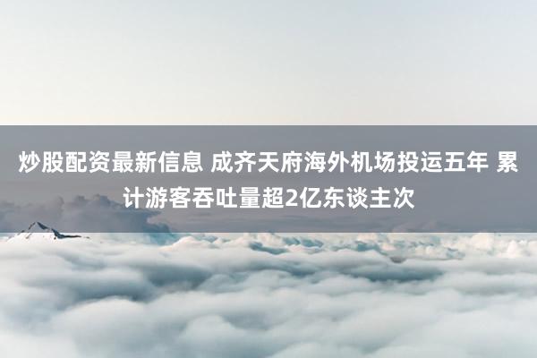 炒股配资最新信息 成齐天府海外机场投运五年 累计游客吞吐量超2亿东谈主次