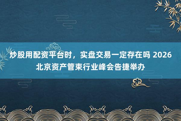 炒股用配资平台时，实盘交易一定存在吗 2026北京资产管束行业峰会告捷举办