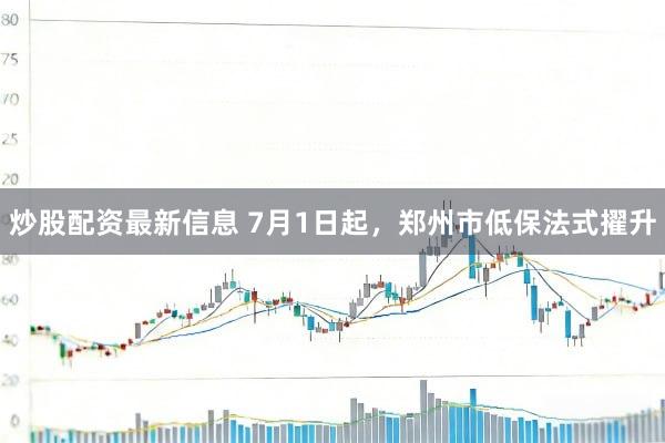 炒股配资最新信息 7月1日起，郑州市低保法式擢升