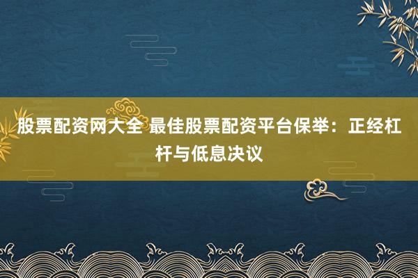 股票配资网大全 最佳股票配资平台保举：正经杠杆与低息决议