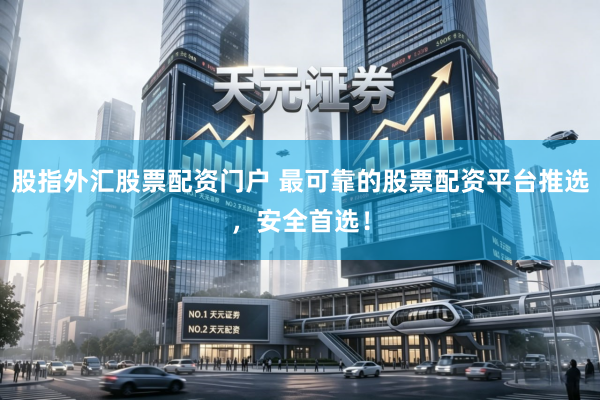 股指外汇股票配资门户 最可靠的股票配资平台推选，安全首选！
