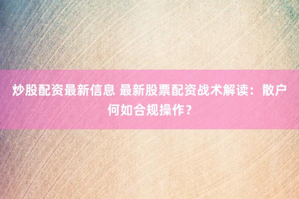 炒股配资最新信息 最新股票配资战术解读：散户何如合规操作？