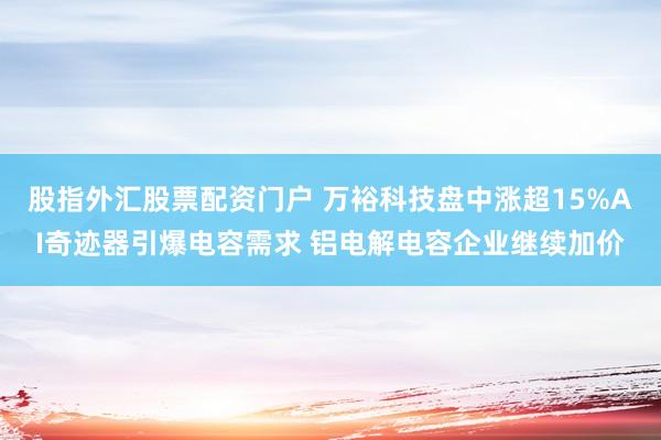 股指外汇股票配资门户 万裕科技盘中涨超15%AI奇迹器引爆电容需求 铝电解电容企业继续加价