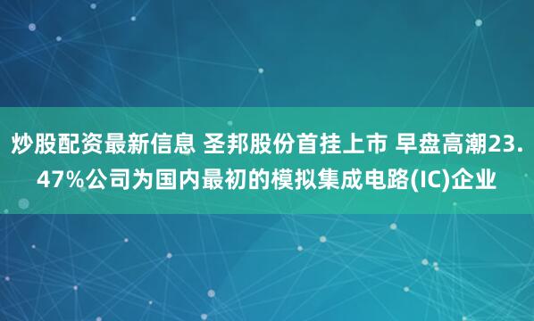 炒股配资最新信息 圣邦股份首挂上市 早盘高潮23.47%公司为国内最初的模拟集成电路(IC)企业