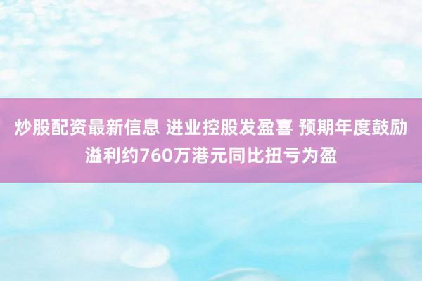 炒股配资最新信息 进业控股发盈喜 预期年度鼓励溢利约760万港元同比扭亏为盈