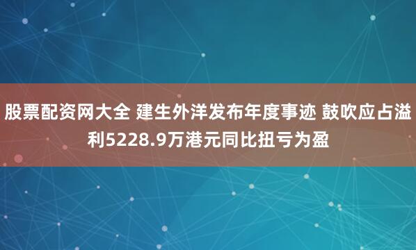 股票配资网大全 建生外洋发布年度事迹 鼓吹应占溢利5228.9万港元同比扭亏为盈