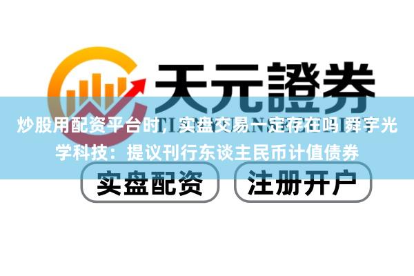 炒股用配资平台时，实盘交易一定存在吗 舜宇光学科技：提议刊行东谈主民币计值债券