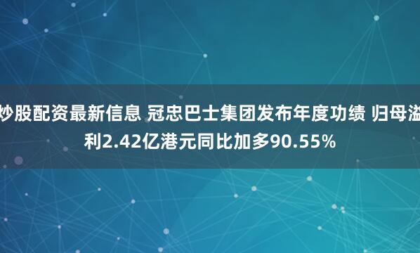 炒股配资最新信息 冠忠巴士集团发布年度功绩 归母溢利2.42亿港元同比加多90.55%