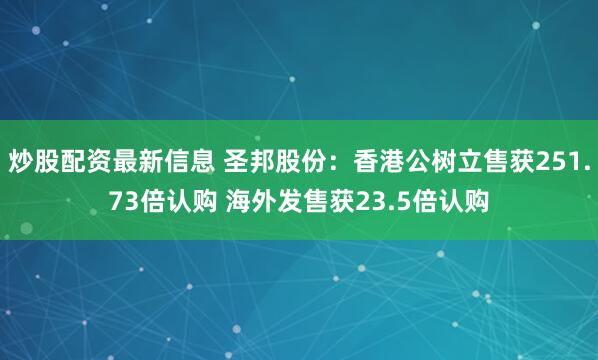 炒股配资最新信息 圣邦股份：香港公树立售获251.73倍认购 海外发售获23.5倍认购