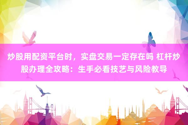 炒股用配资平台时，实盘交易一定存在吗 杠杆炒股办理全攻略：生手必看技艺与风险教导