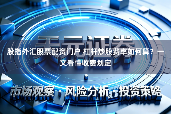 股指外汇股票配资门户 杠杆炒股费率如何算？一文看懂收费划定