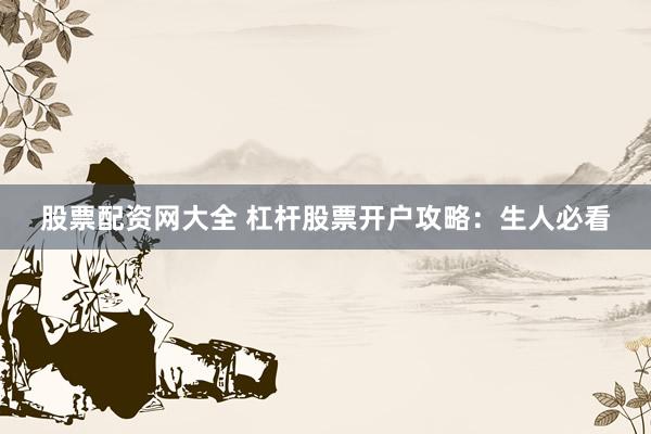 股票配资网大全 杠杆股票开户攻略：生人必看