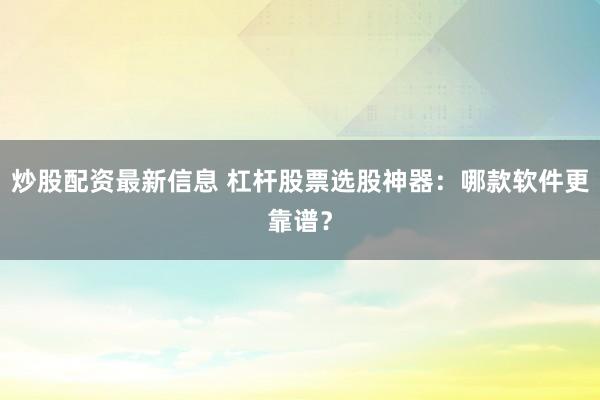 炒股配资最新信息 杠杆股票选股神器：哪款软件更靠谱？