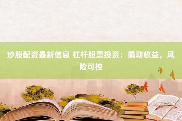 炒股配资最新信息 杠杆股票投资：撬动收益，风险可控