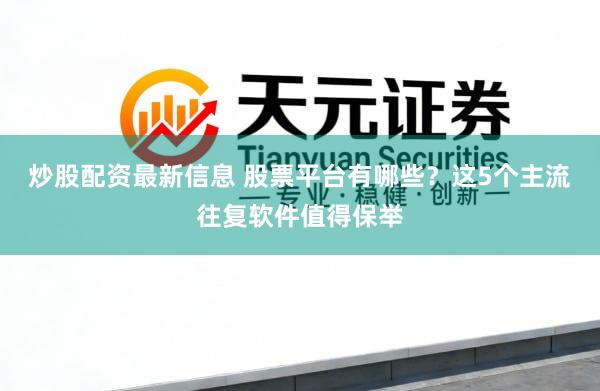 炒股配资最新信息 股票平台有哪些？这5个主流往复软件值得保举