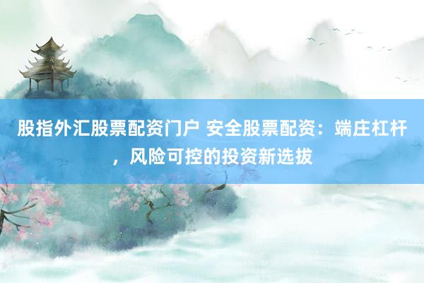 股指外汇股票配资门户 安全股票配资：端庄杠杆，风险可控的投资新选拔