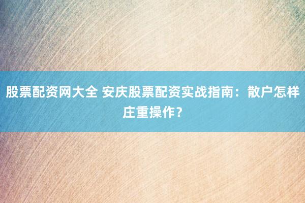 股票配资网大全 安庆股票配资实战指南:散户怎样庄重操作?