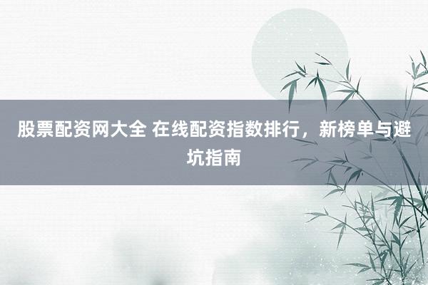 股票配资网大全 在线配资指数排行，新榜单与避坑指南