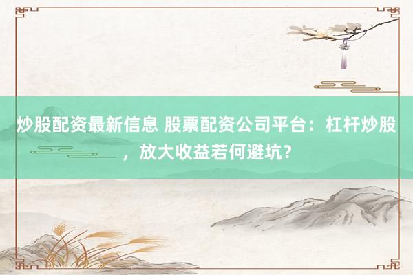 炒股配资最新信息 股票配资公司平台：杠杆炒股，放大收益若何避坑？