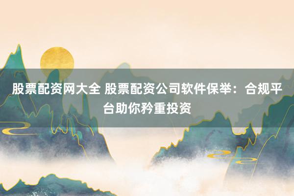 股票配资网大全 股票配资公司软件保举：合规平台助你矜重投资