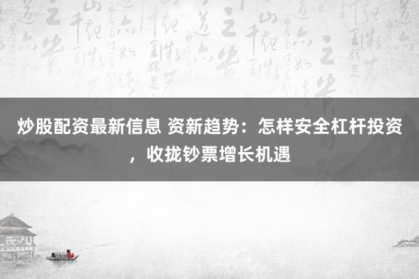 炒股配资最新信息 资新趋势：怎样安全杠杆投资，收拢钞票增长机遇
