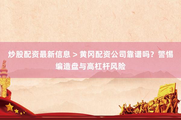 炒股配资最新信息 > 黄冈配资公司靠谱吗？警惕编造盘与高杠杆风险