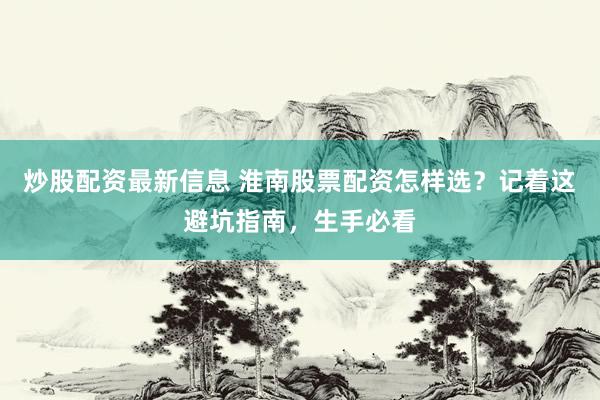 炒股配资最新信息 淮南股票配资怎样选？记着这避坑指南，生手必看