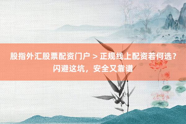 股指外汇股票配资门户 > 正规线上配资若何选？闪避这坑，安全又靠谱