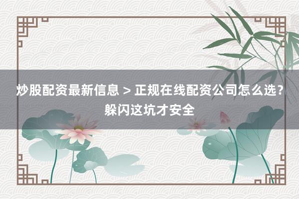 炒股配资最新信息 > 正规在线配资公司怎么选？躲闪这坑才安全