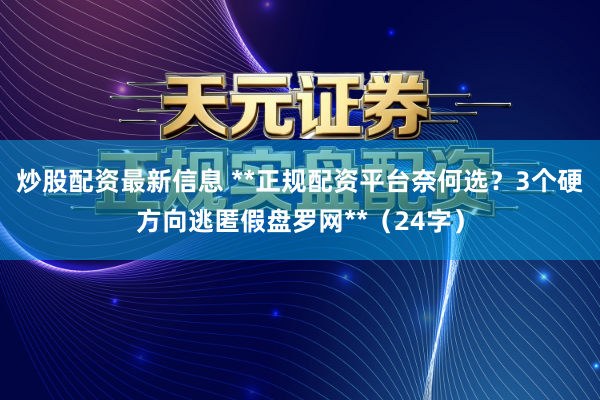 炒股配资最新信息 **正规配资平台奈何选？3个硬方向逃匿假盘罗网**（24字）