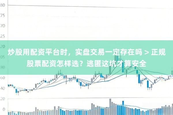 炒股用配资平台时，实盘交易一定存在吗 > 正规股票配资怎样选？逃匿这坑才算安全
