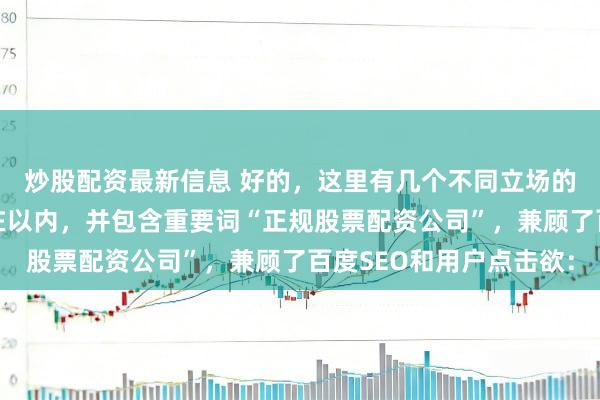 炒股配资最新信息 好的，这里有几个不同立场的自媒体标题，均戒指在以内，并包含重要词“正规股票配资公司”，兼顾了百度SEO和用户点击欲：