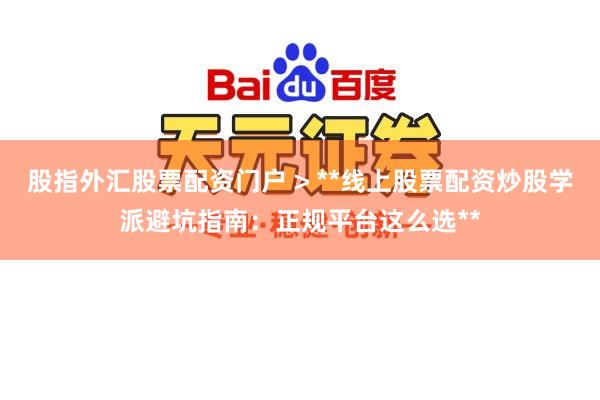 股指外汇股票配资门户 > **线上股票配资炒股学派避坑指南：正规平台这么选**