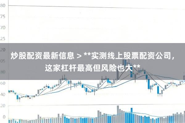 炒股配资最新信息 > **实测线上股票配资公司，这家杠杆最高但风险也大**