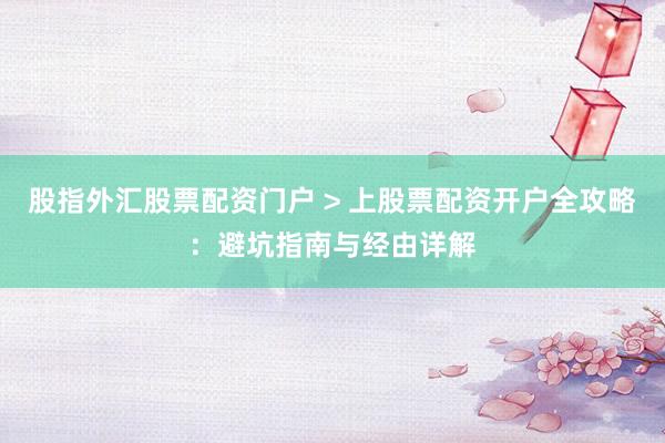 股指外汇股票配资门户 > 上股票配资开户全攻略：避坑指南与经由详解