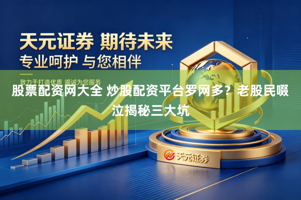 股票配资网大全 炒股配资平台罗网多？老股民啜泣揭秘三大坑
