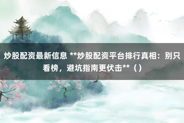 炒股配资最新信息 **炒股配资平台排行真相:别只看榜,避坑指南更伏击**()